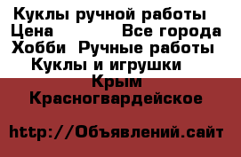 Куклы ручной работы › Цена ­ 2 700 - Все города Хобби. Ручные работы » Куклы и игрушки   . Крым,Красногвардейское